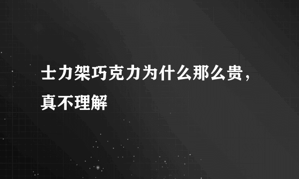 士力架巧克力为什么那么贵，真不理解