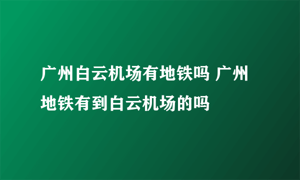 广州白云机场有地铁吗 广州地铁有到白云机场的吗