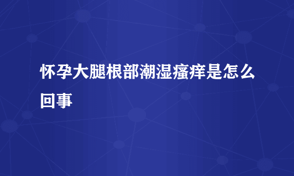 怀孕大腿根部潮湿瘙痒是怎么回事