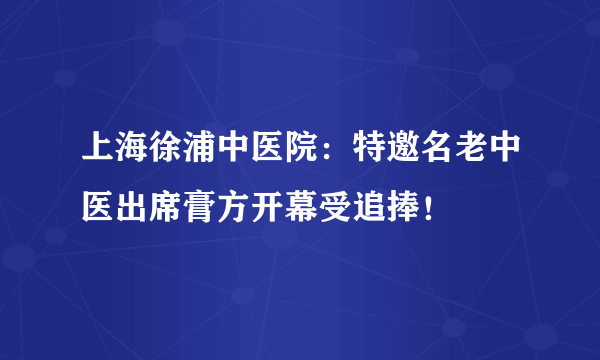 上海徐浦中医院：特邀名老中医出席膏方开幕受追捧！