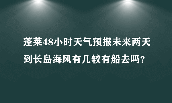 蓬莱48小时天气预报未来两天到长岛海风有几较有船去吗？