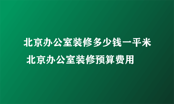 北京办公室装修多少钱一平米 北京办公室装修预算费用