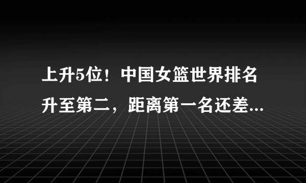 上升5位！中国女篮世界排名升至第二，距离第一名还差多少分？