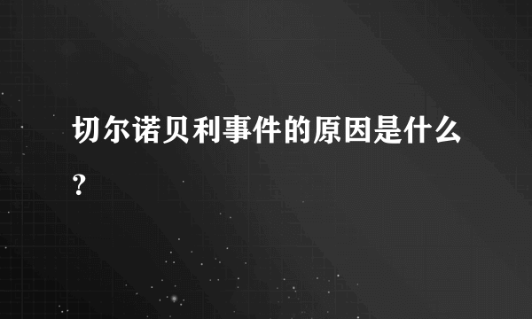 切尔诺贝利事件的原因是什么？