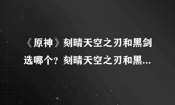 《原神》刻晴天空之刃和黑剑选哪个？刻晴天空之刃和黑剑数据对比分析