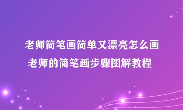 老师简笔画简单又漂亮怎么画 老师的简笔画步骤图解教程