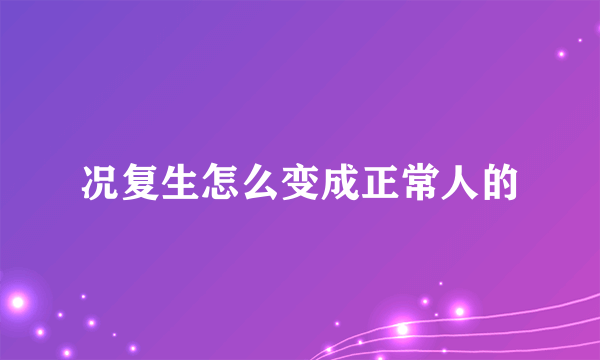 况复生怎么变成正常人的