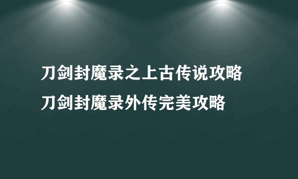 刀剑封魔录之上古传说攻略 刀剑封魔录外传完美攻略