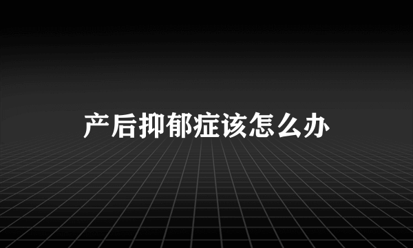 产后抑郁症该怎么办