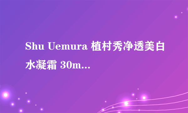 Shu Uemura 植村秀净透美白水凝霜 30ml效果怎么样?