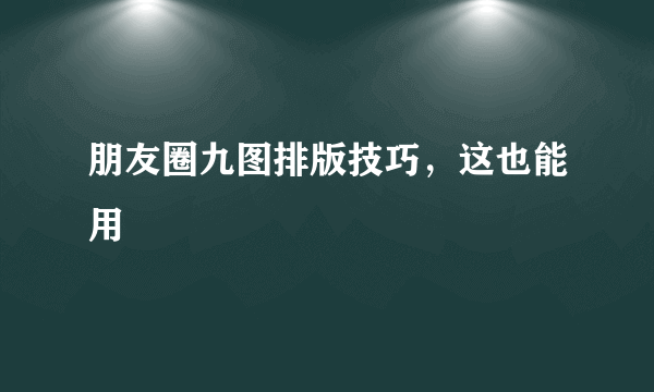 朋友圈九图排版技巧，这也能用