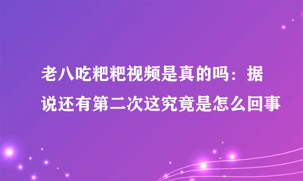 老八吃粑粑视频是真的吗：据说还有第二次这究竟是怎么回事