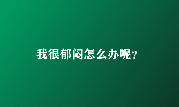 我很郁闷怎么办呢？