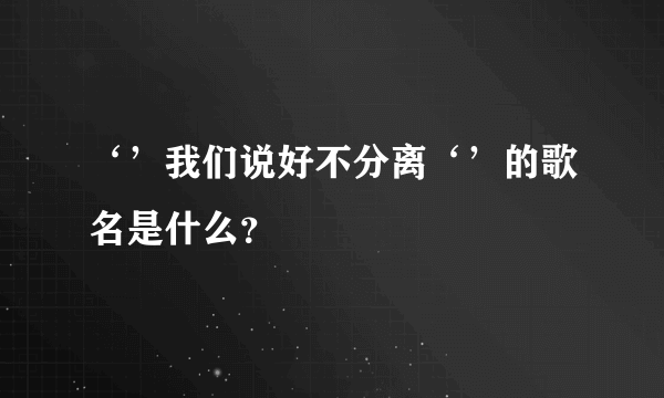 ‘’我们说好不分离‘’的歌名是什么？