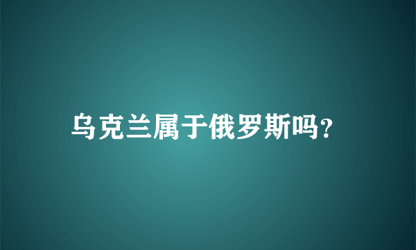 乌克兰属于俄罗斯吗？