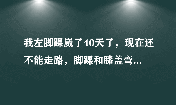 我左脚踝崴了40天了，现在还不能走路，脚踝和膝盖弯曲...