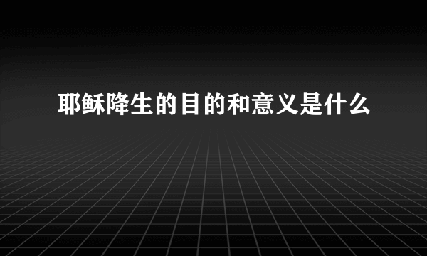 耶稣降生的目的和意义是什么