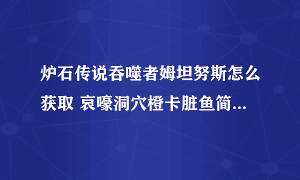 炉石传说吞噬者姆坦努斯怎么获取 哀嚎洞穴橙卡脏鱼简评  科普