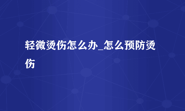 轻微烫伤怎么办_怎么预防烫伤