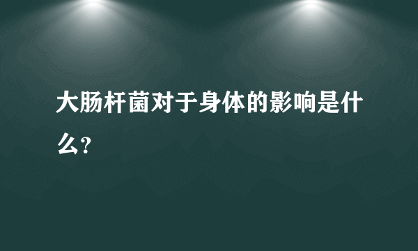 大肠杆菌对于身体的影响是什么？