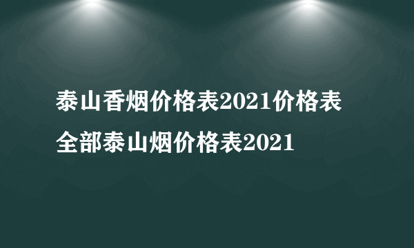 泰山香烟价格表2021价格表 全部泰山烟价格表2021