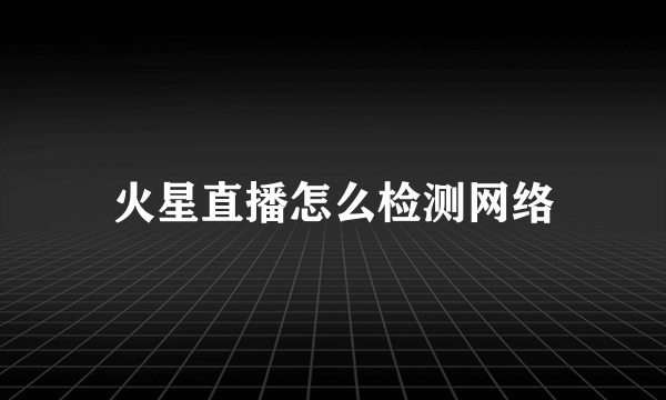 火星直播怎么检测网络