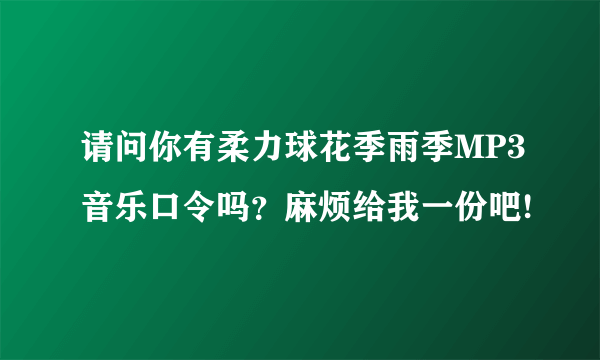 请问你有柔力球花季雨季MP3音乐口令吗？麻烦给我一份吧!