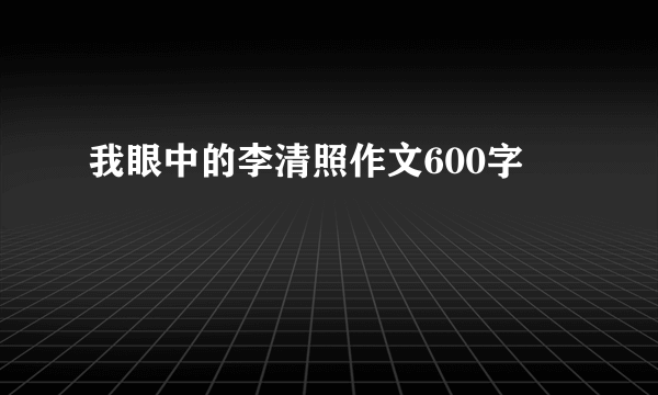 我眼中的李清照作文600字