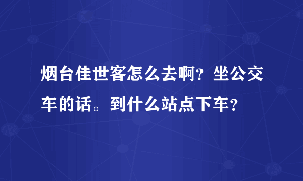 烟台佳世客怎么去啊？坐公交车的话。到什么站点下车？