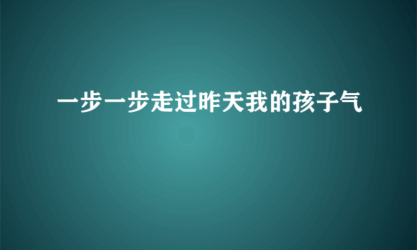 一步一步走过昨天我的孩子气