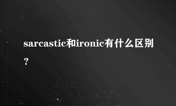 sarcastic和ironic有什么区别？