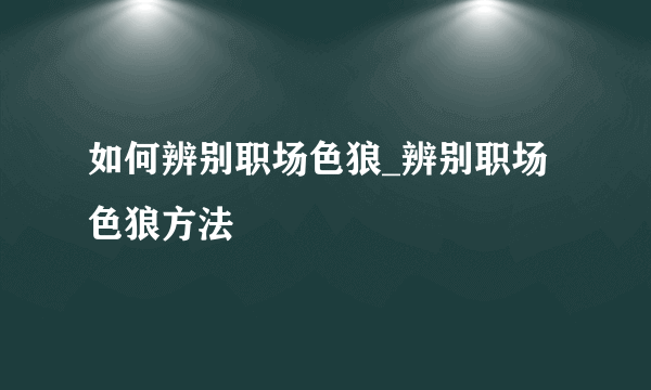 如何辨别职场色狼_辨别职场色狼方法