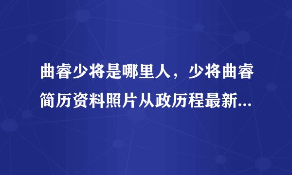 曲睿少将是哪里人，少将曲睿简历资料照片从政历程最新职务近况