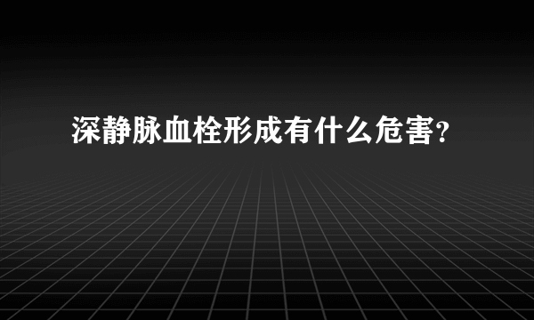 深静脉血栓形成有什么危害？