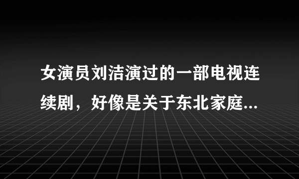 女演员刘洁演过的一部电视连续剧，好像是关于东北家庭老少三代人不同的生活情况的