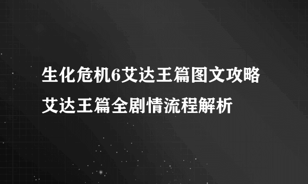 生化危机6艾达王篇图文攻略 艾达王篇全剧情流程解析