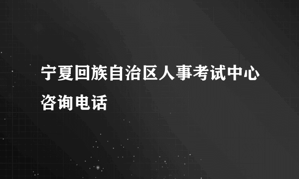 宁夏回族自治区人事考试中心咨询电话