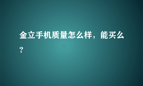 金立手机质量怎么样，能买么？