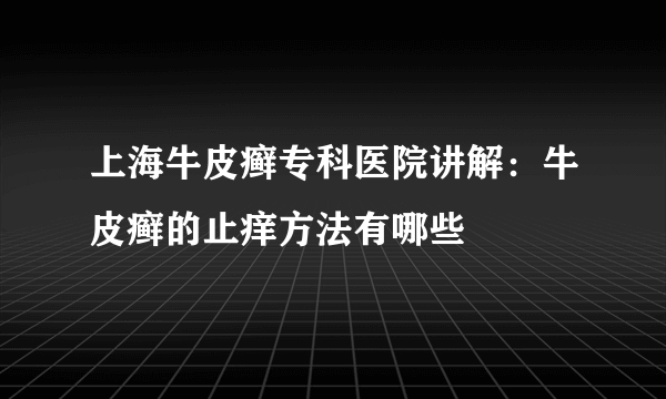 上海牛皮癣专科医院讲解：牛皮癣的止痒方法有哪些