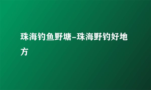 珠海钓鱼野塘-珠海野钓好地方