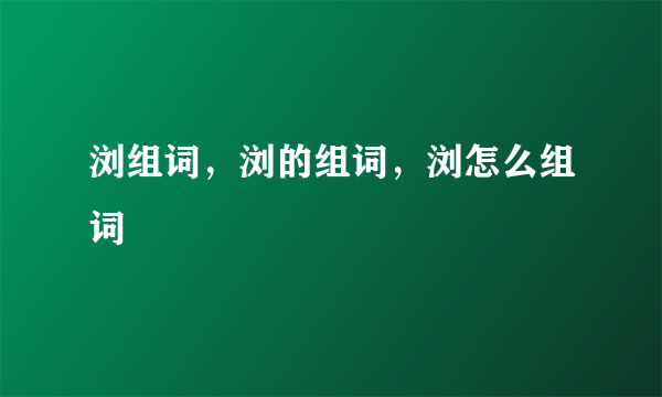 浏组词，浏的组词，浏怎么组词