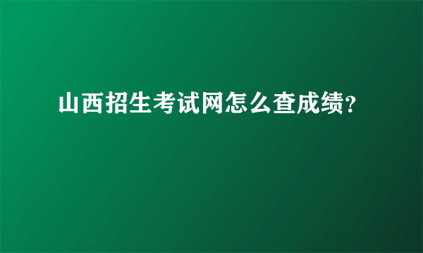 山西招生考试网怎么查成绩？