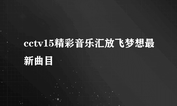 cctv15精彩音乐汇放飞梦想最新曲目