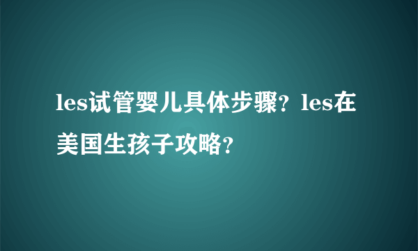 les试管婴儿具体步骤？les在美国生孩子攻略？