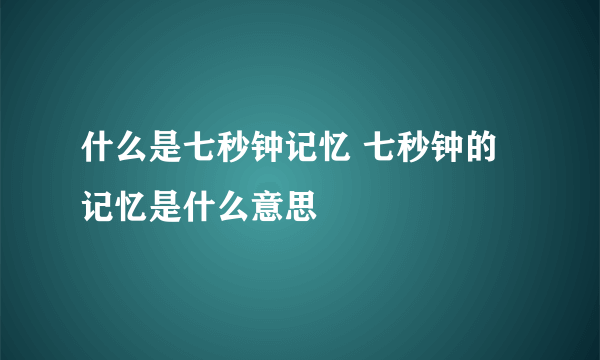 什么是七秒钟记忆 七秒钟的记忆是什么意思