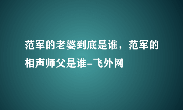 范军的老婆到底是谁，范军的相声师父是谁-飞外网