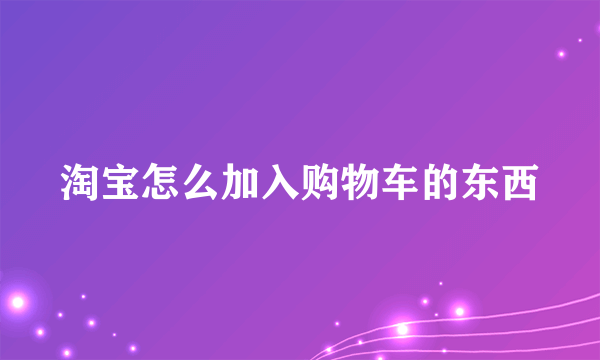 淘宝怎么加入购物车的东西