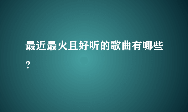 最近最火且好听的歌曲有哪些？