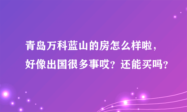 青岛万科蓝山的房怎么样啦，好像出国很多事哎？还能买吗？