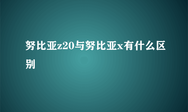 努比亚z20与努比亚x有什么区别